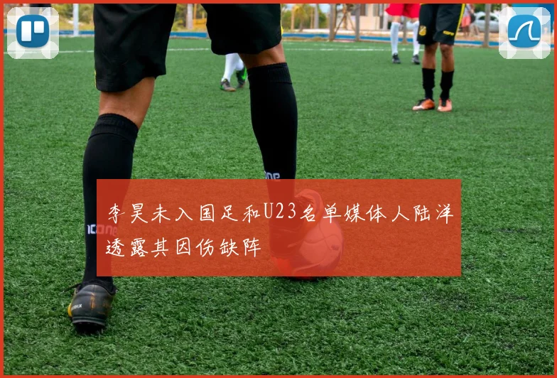 李昊未入国足和U23名单媒体人陆洋透露其因伤缺阵