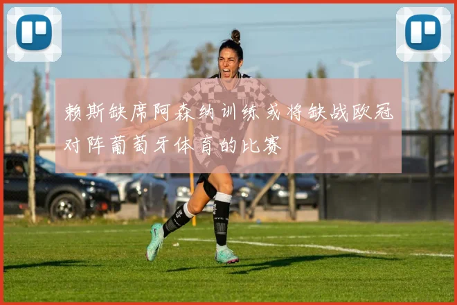 赖斯缺席阿森纳训练或将缺战欧冠对阵葡萄牙体育的比赛