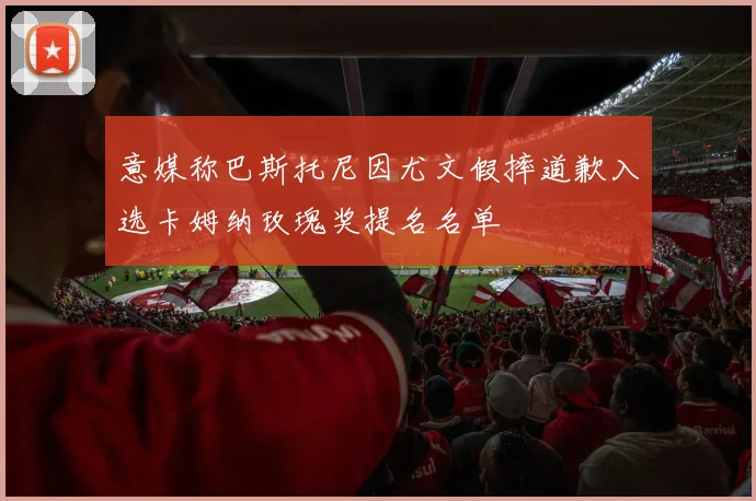 意媒称巴斯托尼因尤文假摔道歉入选卡姆纳玫瑰奖提名名单