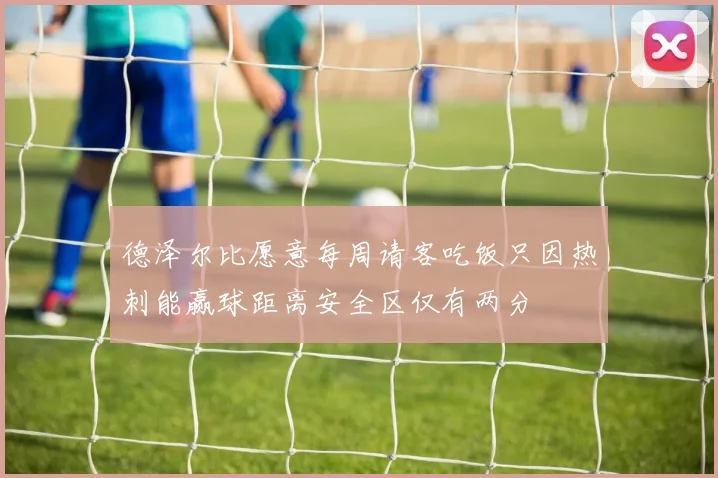 德泽尔比愿意每周请客吃饭只因热刺能赢球距离安全区仅有两分
