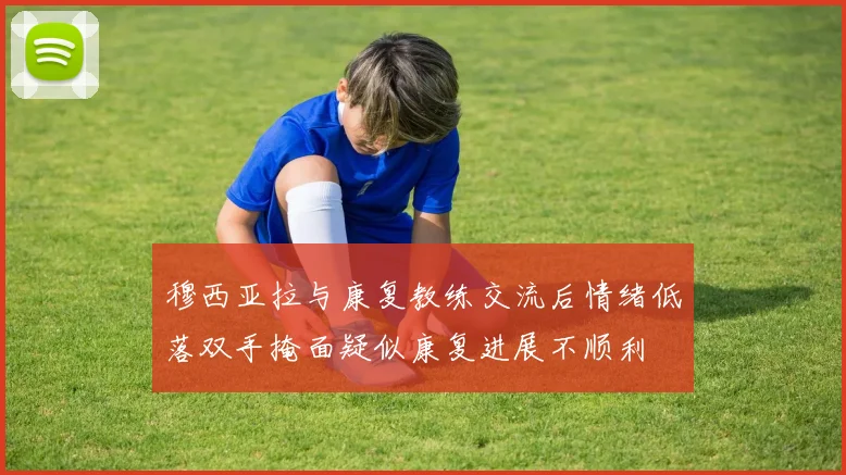 穆西亚拉与康复教练交流后情绪低落双手掩面疑似康复进展不顺利