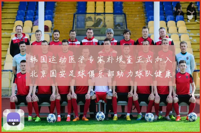 韩国运动医学专家朴垠奎正式加入北京国安足球俱乐部助力球队健康发展
