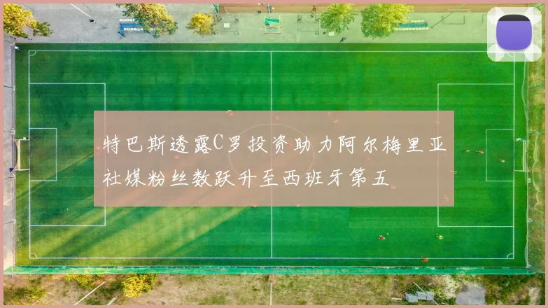 特巴斯透露C罗投资助力阿尔梅里亚社媒粉丝数跃升至西班牙第五
