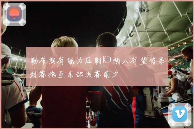 勒布朗有能力压制KD湖人有望将系列赛拖至东部决赛前夕