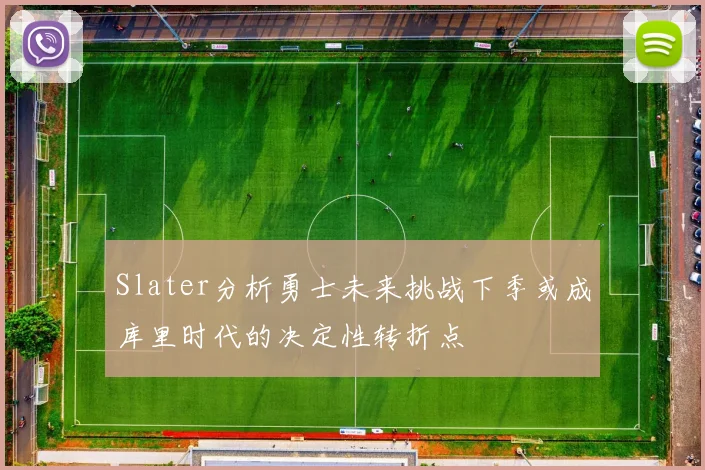 Slater分析勇士未来挑战下季或成库里时代的决定性转折点