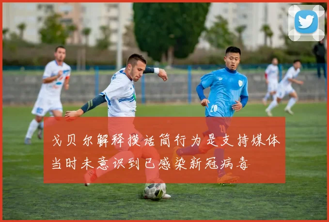 戈贝尔解释摸话筒行为是支持媒体当时未意识到已感染新冠病毒