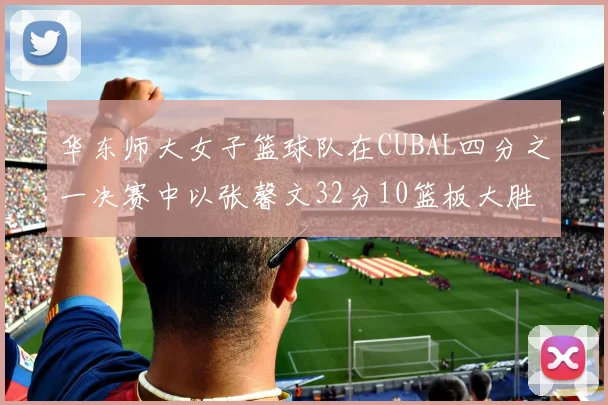 华东师大女子篮球队在CUBAL四分之一决赛中以张馨文32分10篮板大胜南昌大学
