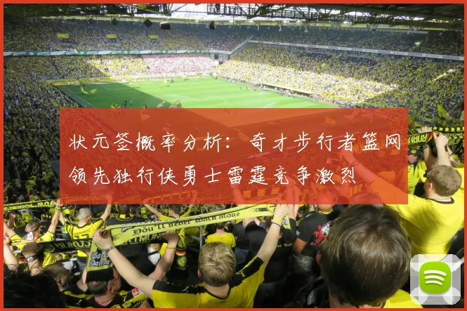状元签概率分析：奇才步行者篮网领先独行侠勇士雷霆竞争激烈