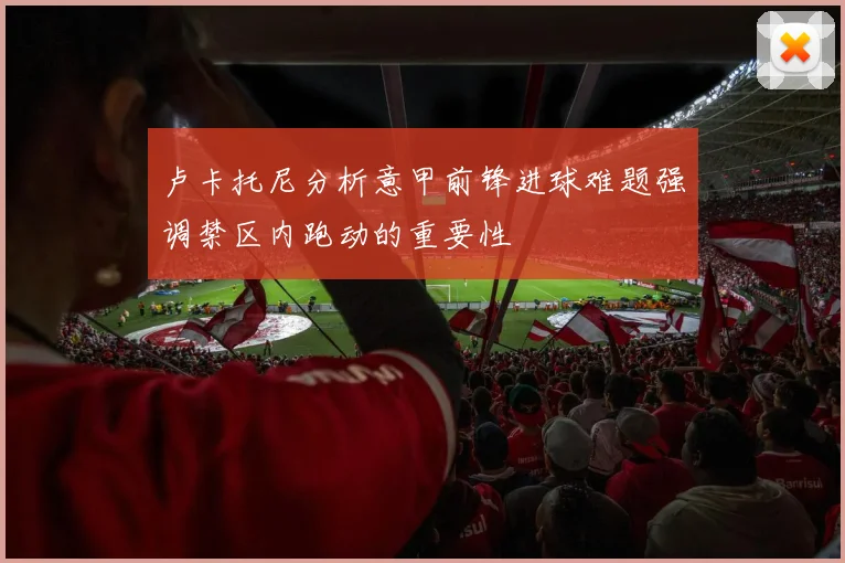 卢卡托尼分析意甲前锋进球难题强调禁区内跑动的重要性