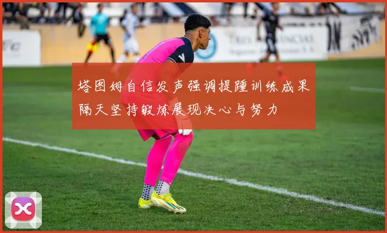 塔图姆自信发声强调提踵训练成果隔天坚持锻炼展现决心与努力