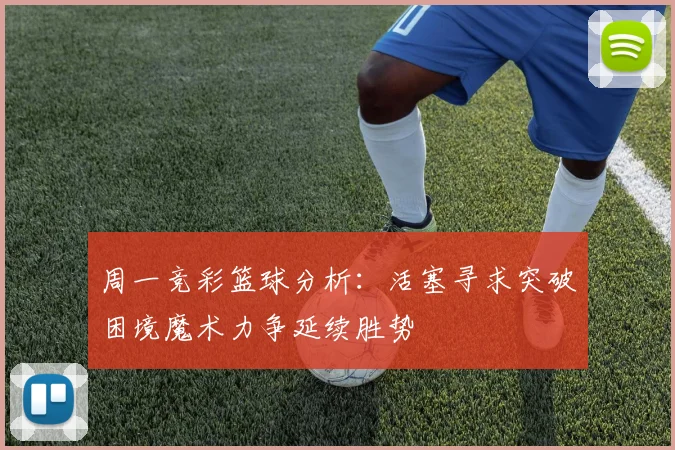 周一竞彩篮球分析：活塞寻求突破困境魔术力争延续胜势