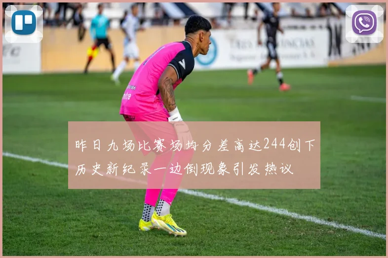 昨日九场比赛场均分差高达244创下历史新纪录一边倒现象引发热议