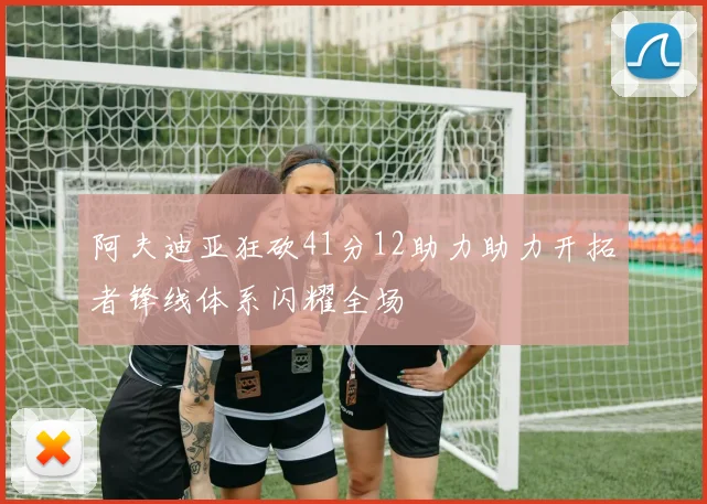阿夫迪亚狂砍41分12助力助力开拓者锋线体系闪耀全场